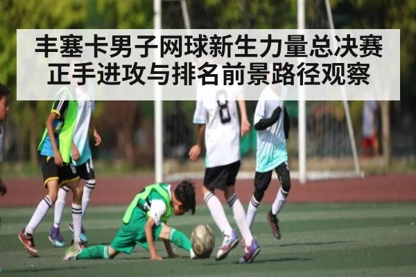 丰塞卡男子网球新生力量总决赛正手进攻与排名前景路径观察