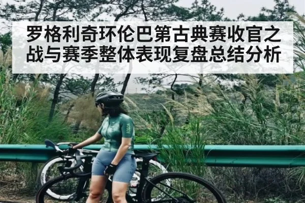 罗格利奇环伦巴第古典赛收官之战与赛季整体表现复盘总结分析
